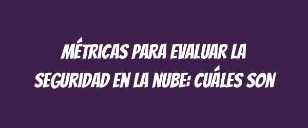 Métricas para evaluar la seguridad en la nube: Cuáles son