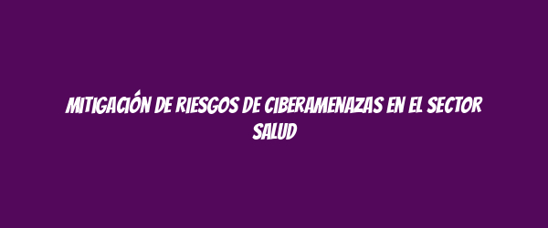 Mitigación de riesgos de ciberamenazas en el sector salud Mitigación de riesgos de ciberamenazas en el sector salud