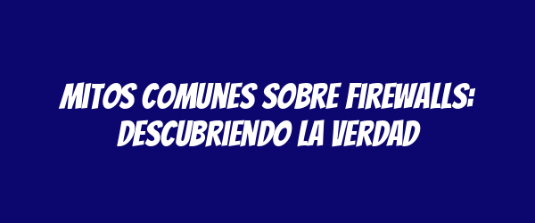 Mitos Comunes sobre Firewalls: Descubriendo la Verdad Mitos Comunes sobre Firewalls: Descubriendo la Verdad