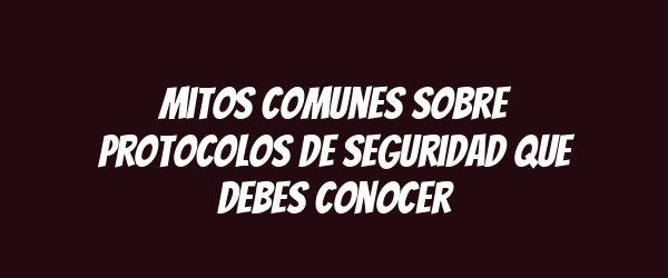 Mitos comunes sobre protocolos de seguridad que debes conocer