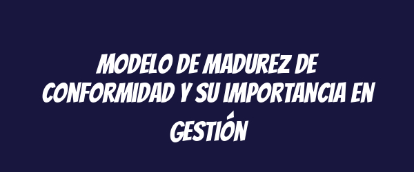 Modelo de madurez de conformidad y su importancia en gestión Modelo de madurez de conformidad y su importancia en gestión