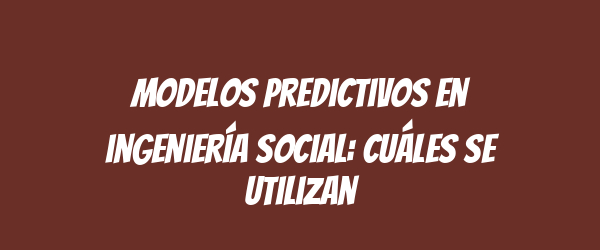 Modelos predictivos en ingeniería social: cuáles se utilizan