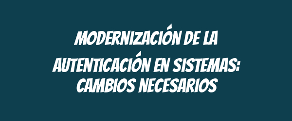 Modernización de la autenticación en sistemas: cambios necesarios Modernización de la autenticación en sistemas: cambios necesarios
