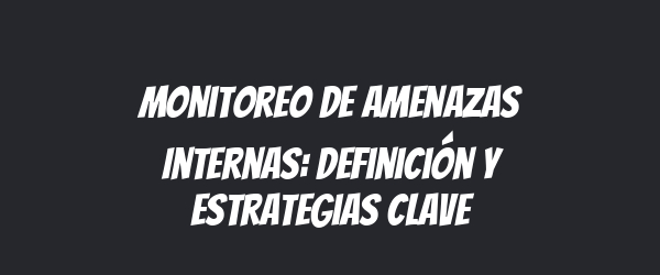 Monitoreo de Amenazas Internas: Definición y Estrategias Clave Monitoreo de Amenazas Internas: Definición y Estrategias Clave