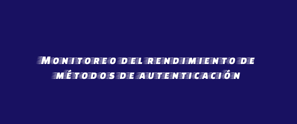 Monitoreo del rendimiento de métodos de autenticación Monitoreo del rendimiento de métodos de autenticación