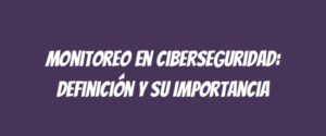 Monitoreo en Ciberseguridad: Definición y Su Importancia