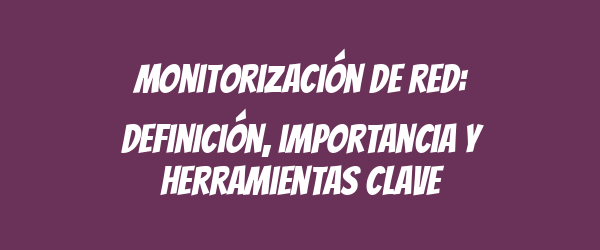 Monitorización de red: definición, importancia y herramientas clave