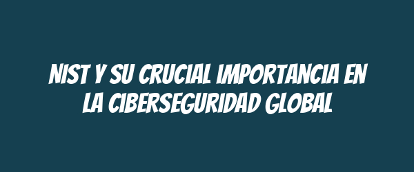 NIST y su crucial importancia en la ciberseguridad global NIST y su crucial importancia en la ciberseguridad global