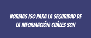 Normas ISO para la seguridad de la información: Cuáles son