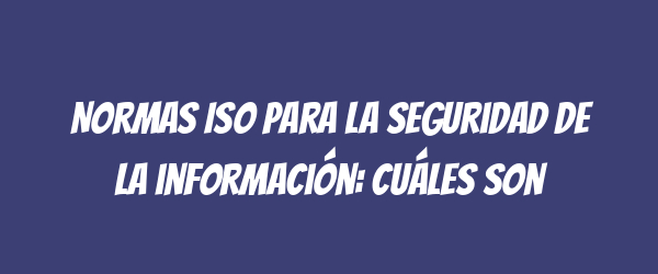 Normas ISO para la seguridad de la información: Cuáles son