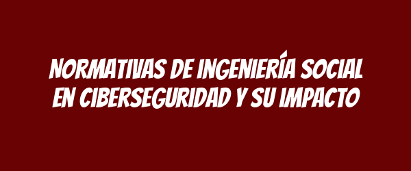 Normativas de ingeniería social en ciberseguridad y su impacto Normativas de ingeniería social en ciberseguridad y su impacto