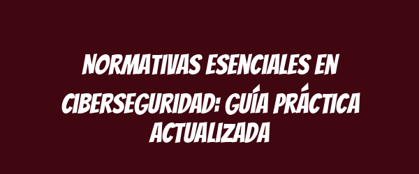 Normativas esenciales en ciberseguridad: Guía práctica actualizada