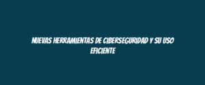 Nuevas herramientas de ciberseguridad y su uso eficiente