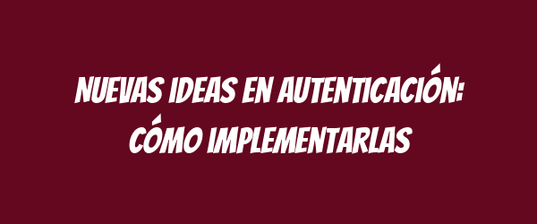 Nuevas ideas en autenticación: Cómo implementarlas