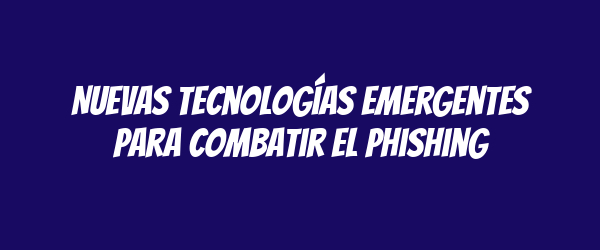 Nuevas tecnologías emergentes para combatir el phishing Nuevas tecnologías emergentes para combatir el phishing