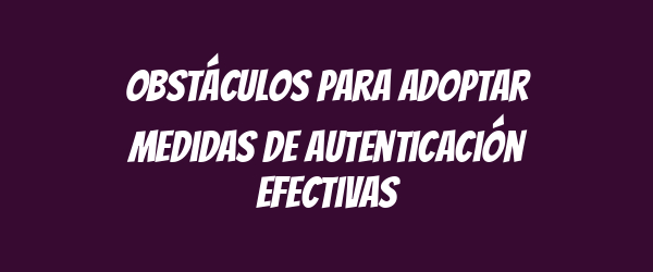 Obstáculos para adoptar medidas de autenticación efectivas