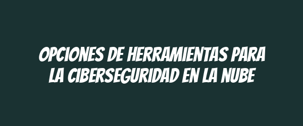Opciones de herramientas para la ciberseguridad en la nube Opciones de herramientas para la ciberseguridad en la nube