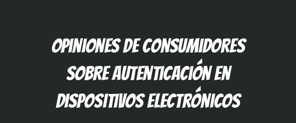 Opiniones de consumidores sobre autenticación en dispositivos electrónicos Opiniones de consumidores sobre autenticación en dispositivos electrónicos
