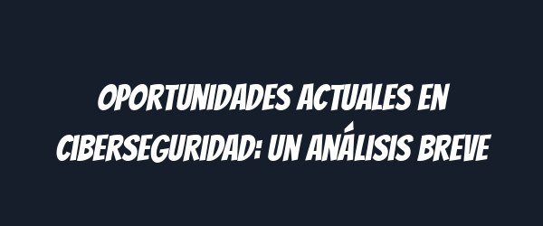 Oportunidades actuales en ciberseguridad: un análisis breve Oportunidades actuales en ciberseguridad: un análisis breve