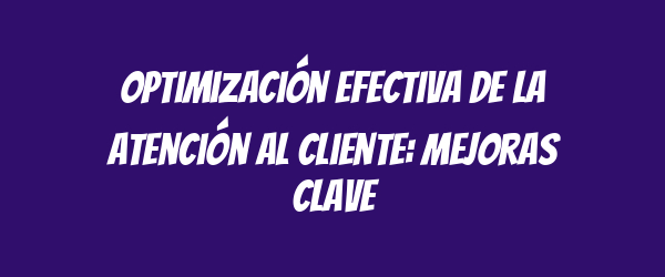 Optimización efectiva de la atención al cliente: mejoras clave Optimización efectiva de la atención al cliente: mejoras clave