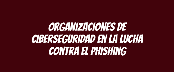 Organizaciones de ciberseguridad en la lucha contra el phishing