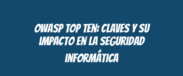 OWASP Top Ten: Claves y su impacto en la seguridad informática