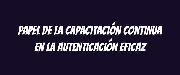 Papel de la capacitación continua en la autenticación eficaz