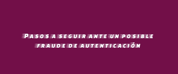 Pasos a seguir ante un posible fraude de autenticación