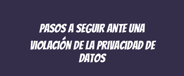 Pasos a seguir ante una violación de la privacidad de datos