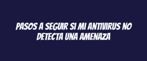 Pasos a seguir si mi antivirus no detecta una amenaza