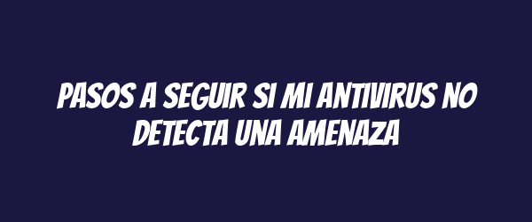 Pasos a seguir si mi antivirus no detecta una amenaza