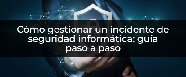 Gestionar un Incidente de Seguridad: Guía Paso a Paso para Proteger tu Negocio