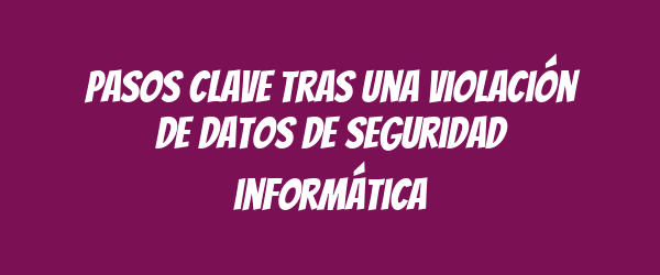 Pasos clave tras una violación de datos de seguridad informática