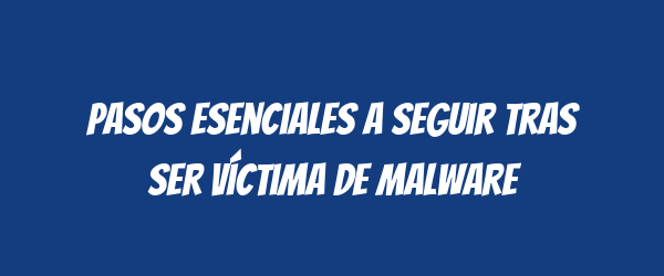 Pasos esenciales a seguir tras ser víctima de malware Pasos esenciales a seguir tras ser víctima de malware