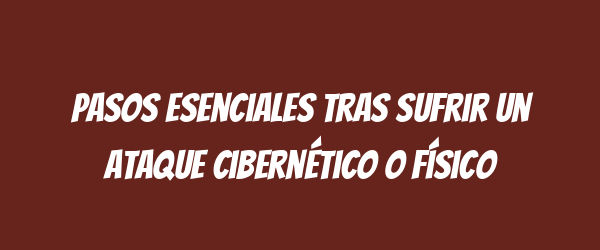 Pasos esenciales tras sufrir un ataque cibernético o físico Pasos esenciales tras sufrir un ataque cibernético o físico