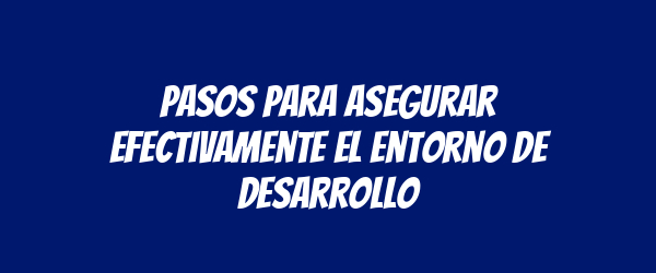 Pasos para asegurar efectivamente el entorno de desarrollo
