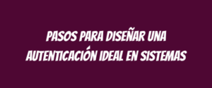 Pasos para diseñar una autenticación ideal en sistemas