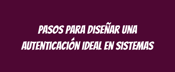 Pasos para diseñar una autenticación ideal en sistemas Pasos para diseñar una autenticación ideal en sistemas