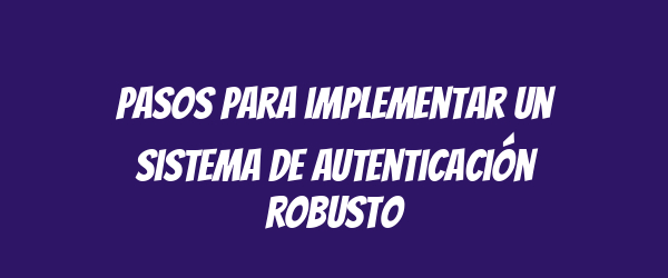 Pasos para implementar un sistema de autenticación robusto