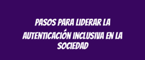 Pasos para liderar la autenticación inclusiva en la sociedad