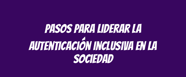 Pasos para liderar la autenticación inclusiva en la sociedad Pasos para liderar la autenticación inclusiva en la sociedad
