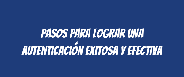 Pasos para lograr una autenticación exitosa y efectiva