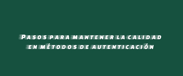 Pasos para mantener la calidad en métodos de autenticación