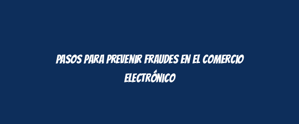 Pasos para prevenir fraudes en el comercio electrónico Pasos para prevenir fraudes en el comercio electrónico