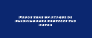 Pasos tras un ataque de phishing para proteger tus datos