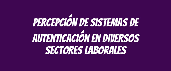 Percepción de sistemas de autenticación en diversos sectores laborales Percepción de sistemas de autenticación en diversos sectores laborales