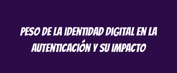 Peso de la identidad digital en la autenticación y su impacto