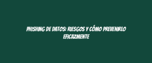 Phishing de datos: riesgos y cómo prevenirlo eficazmente