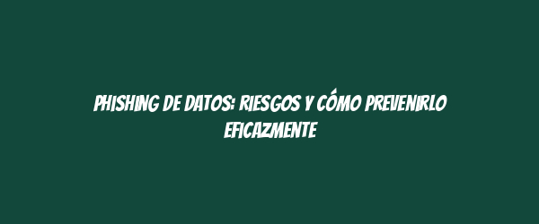 Phishing de datos: riesgos y cómo prevenirlo eficazmente Phishing de datos: riesgos y cómo prevenirlo eficazmente