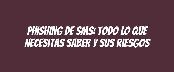 Phishing de SMS: Todo lo que necesitas saber y sus riesgos